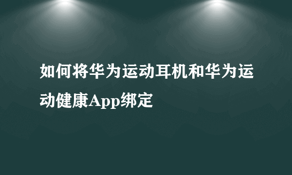 如何将华为运动耳机和华为运动健康App绑定