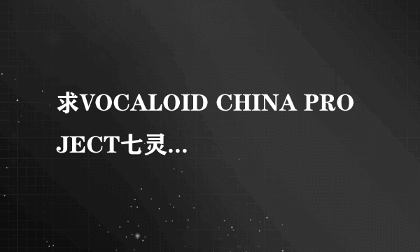 求VOCALOID CHINA PROJECT七灵石高清版，我发现有些没角色声音