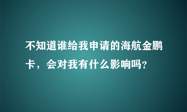 不知道谁给我申请的海航金鹏卡，会对我有什么影响吗？