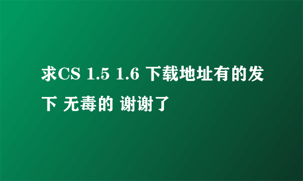 求CS 1.5 1.6 下载地址有的发下 无毒的 谢谢了