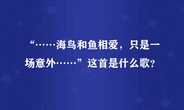 “……海鸟和鱼相爱，只是一场意外……”这首是什么歌？