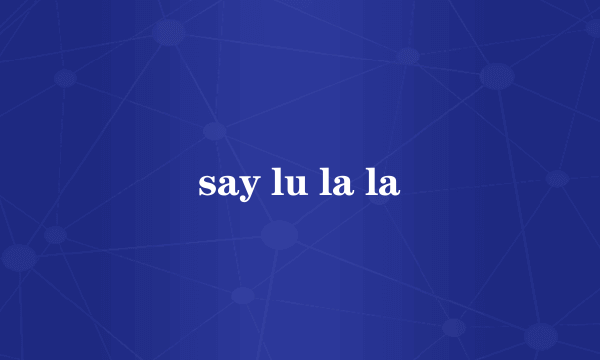 say lu la la