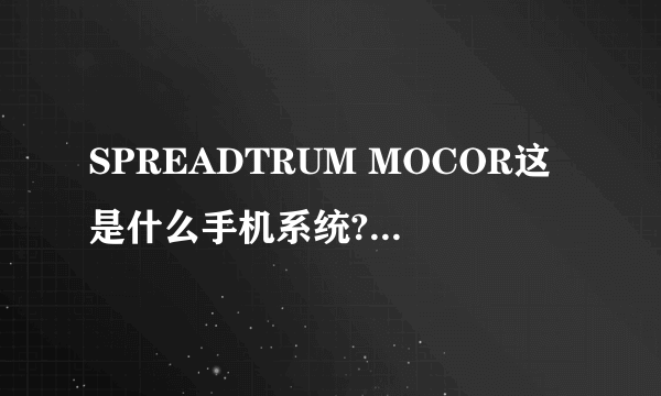 SPREADTRUM MOCOR这是什么手机系统?刷机后能变成其他系统吗?