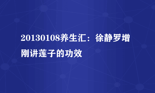 20130108养生汇：徐静罗增刚讲莲子的功效