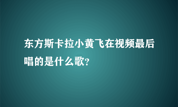 东方斯卡拉小黄飞在视频最后唱的是什么歌？