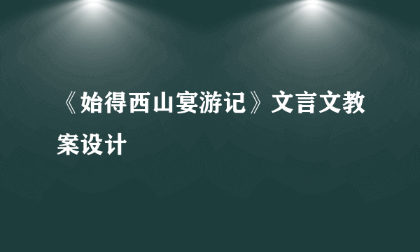 《始得西山宴游记》文言文教案设计