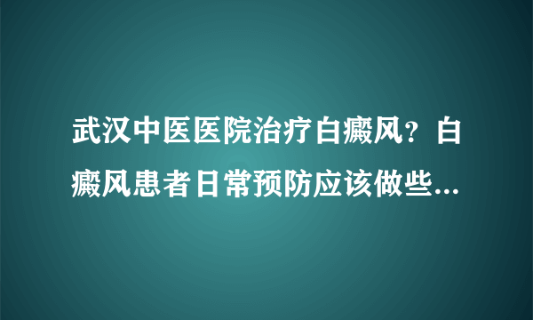 武汉中医医院治疗白癜风？白癜风患者日常预防应该做些什么呢?