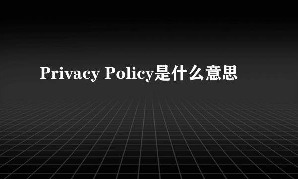 Privacy Policy是什么意思