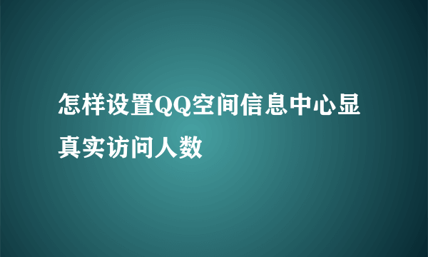 怎样设置QQ空间信息中心显真实访问人数