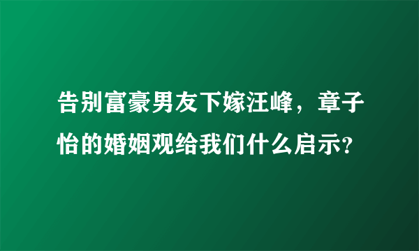 告别富豪男友下嫁汪峰，章子怡的婚姻观给我们什么启示？