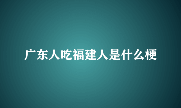 广东人吃福建人是什么梗