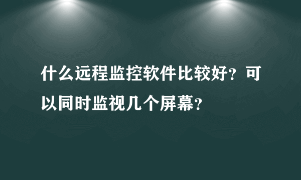 什么远程监控软件比较好？可以同时监视几个屏幕？