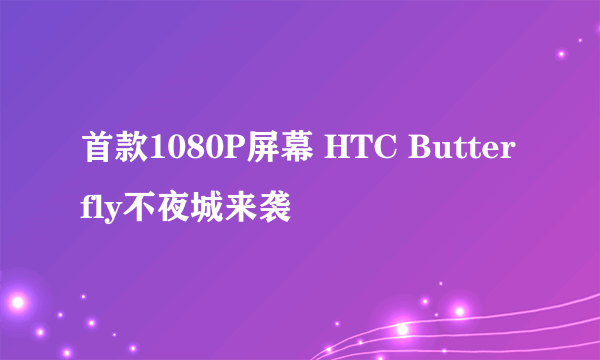 首款1080P屏幕 HTC Butterfly不夜城来袭