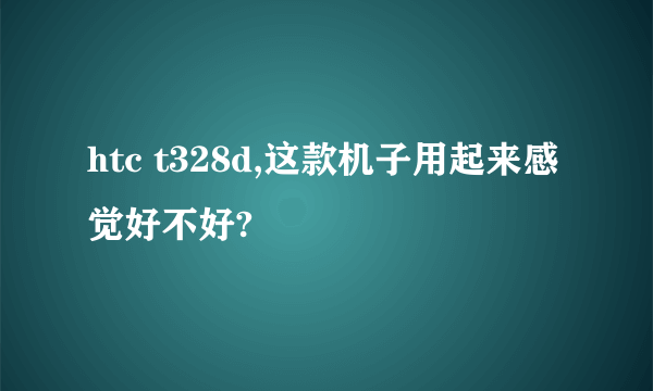 htc t328d,这款机子用起来感觉好不好?