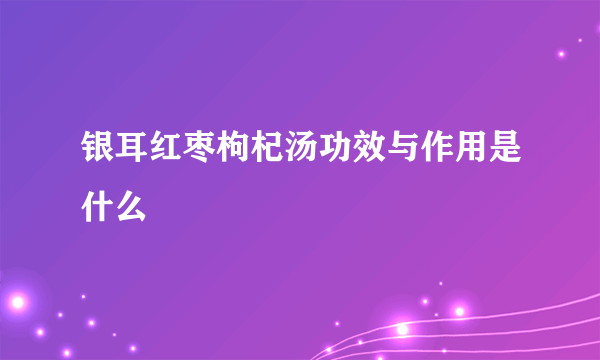 银耳红枣枸杞汤功效与作用是什么