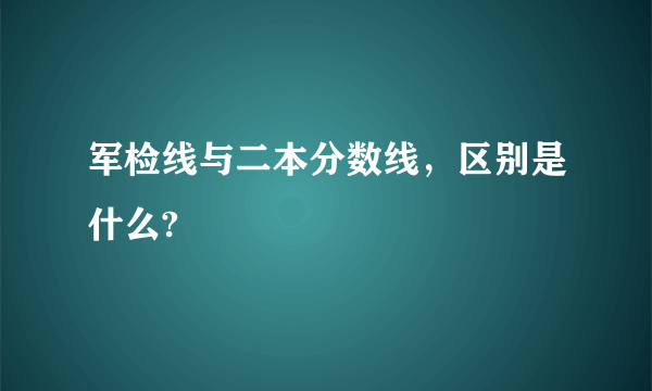 军检线与二本分数线，区别是什么?