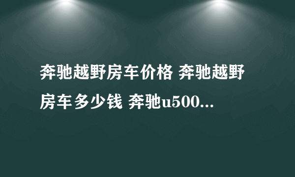 奔驰越野房车价格 奔驰越野房车多少钱 奔驰u5000越野房车