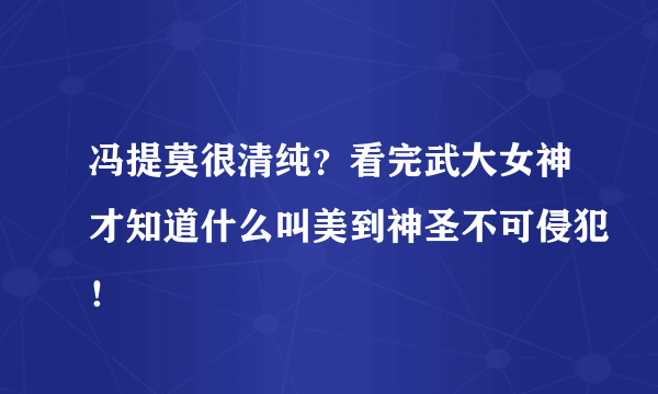 冯提莫很清纯？看完武大女神才知道什么叫美到神圣不可侵犯！