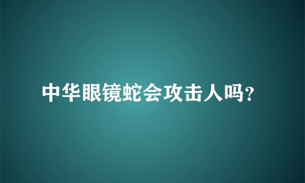 中华眼镜蛇会攻击人吗？