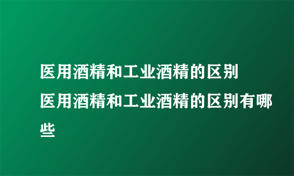 医用酒精和工业酒精的区别 医用酒精和工业酒精的区别有哪些