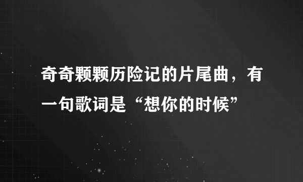 奇奇颗颗历险记的片尾曲，有一句歌词是“想你的时候”