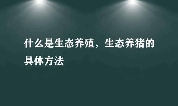 什么是生态养殖，生态养猪的具体方法