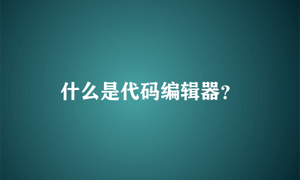 什么是代码编辑器？