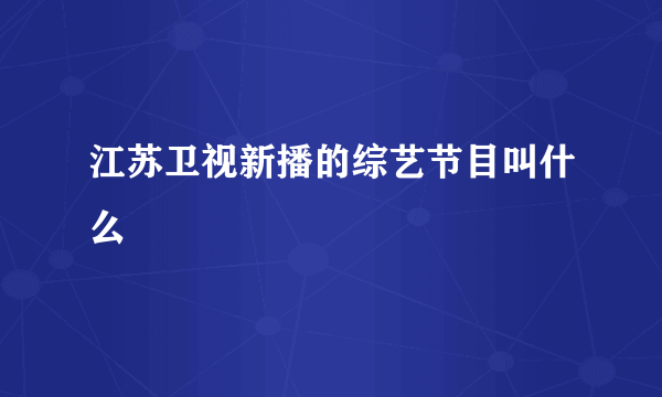 江苏卫视新播的综艺节目叫什么