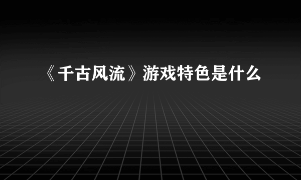 《千古风流》游戏特色是什么