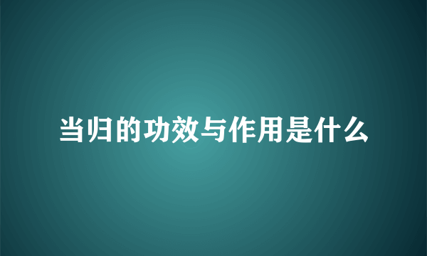 当归的功效与作用是什么