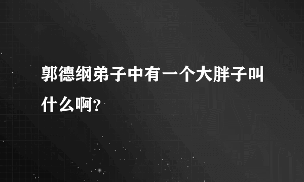 郭德纲弟子中有一个大胖子叫什么啊？