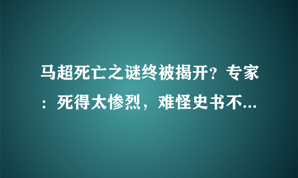 马超死亡之谜终被揭开？专家：死得太惨烈，难怪史书不敢正面记载