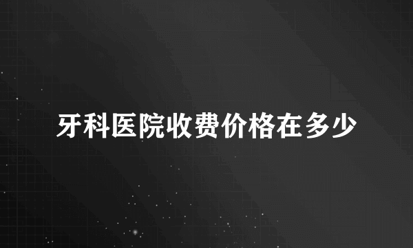 牙科医院收费价格在多少