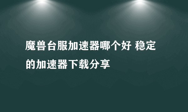 魔兽台服加速器哪个好 稳定的加速器下载分享