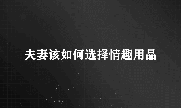 夫妻该如何选择情趣用品