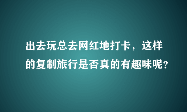 出去玩总去网红地打卡，这样的复制旅行是否真的有趣味呢？