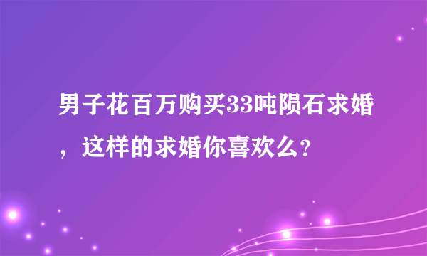 男子花百万购买33吨陨石求婚，这样的求婚你喜欢么？