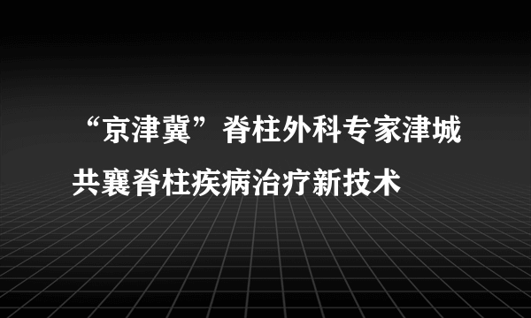 “京津冀”脊柱外科专家津城共襄脊柱疾病治疗新技术