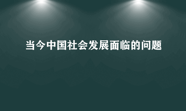 当今中国社会发展面临的问题