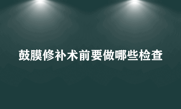 鼓膜修补术前要做哪些检查