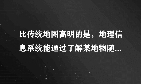 比传统地图高明的是，地理信息系统能通过了解某地物随时间变化的过程，分析该地物的[　　]A．发展趋势B．地理位置的变化C．历史意义D．区位特征