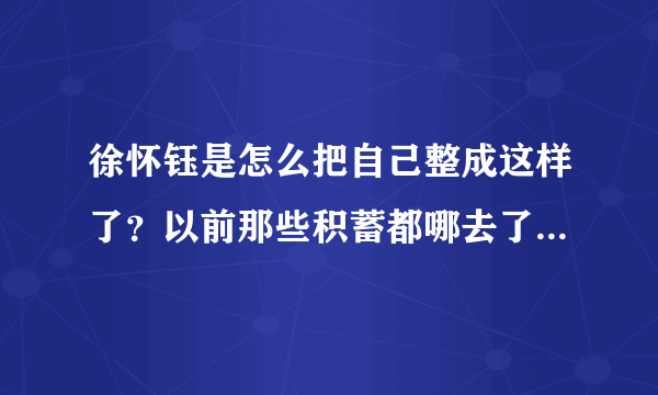 徐怀钰是怎么把自己整成这样了？以前那些积蓄都哪去了？都挥霍了？还是被人骗了精光？