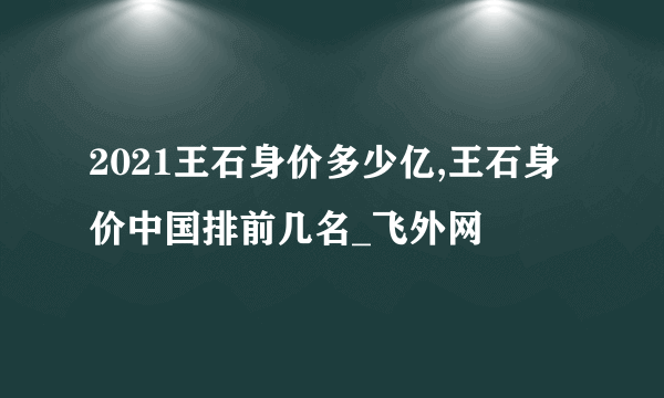 2021王石身价多少亿,王石身价中国排前几名_飞外网