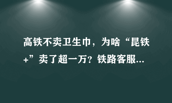 高铁不卖卫生巾，为啥“昆铁+”卖了超一万？铁路客服对此作何回应？