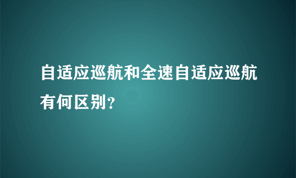 自适应巡航和全速自适应巡航有何区别？