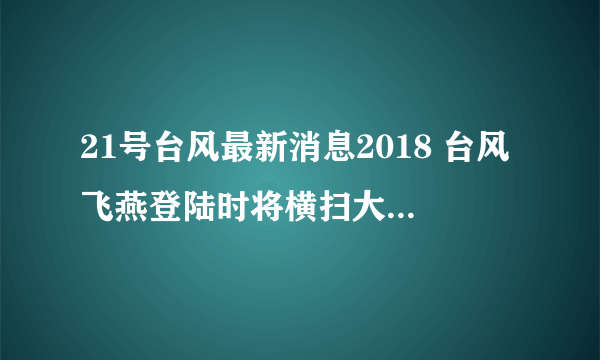 21号台风最新消息2018 台风飞燕登陆时将横扫大半个日本