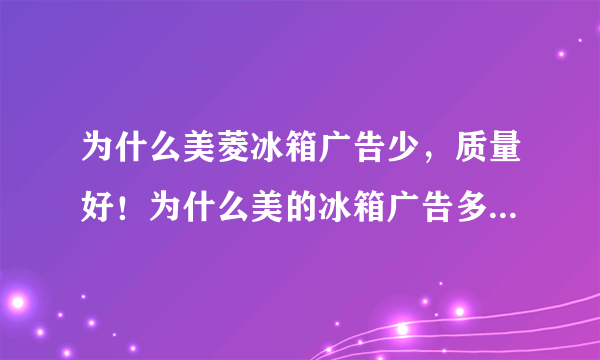 为什么美菱冰箱广告少，质量好！为什么美的冰箱广告多，但容易坏？