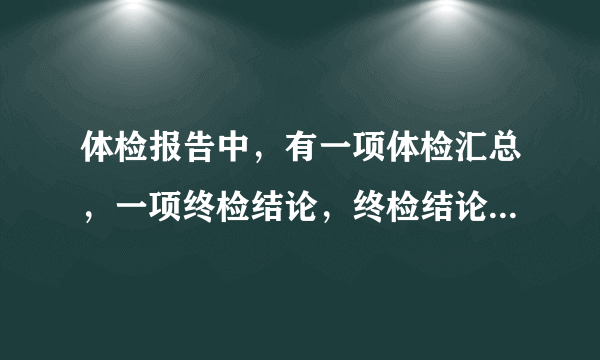 体检报告中，有一项体检汇总，一项终检结论，终检结论...