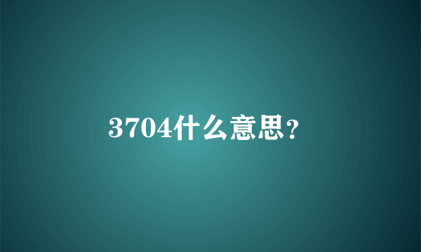 3704什么意思？