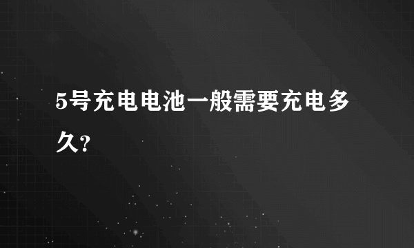 5号充电电池一般需要充电多久？